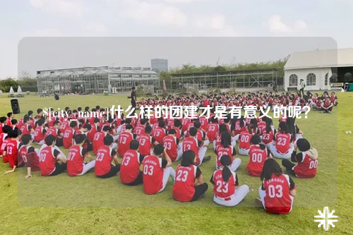 达州什么样的团建才是有意义的呢？